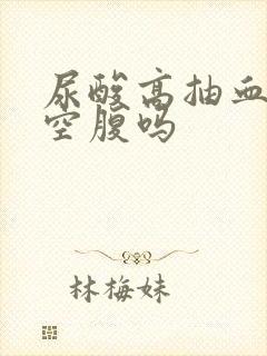 尿酸高抽血需要空腹吗