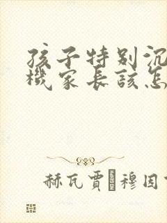 孩子特别沉迷手机家长该怎样引导