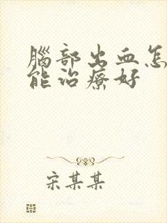 脑部出血怎么治能治疗好