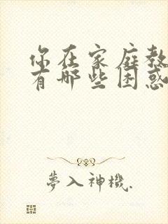 你在家庭教育中有哪些困惑或问题