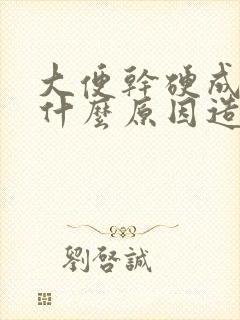 大便干硬成粒是什么原因造成的