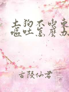 土狗不吃东西还呕吐怎么办