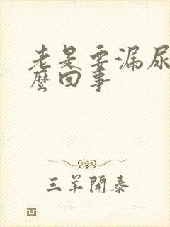 老是要漏尿是怎么回事