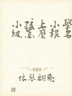 小孩上小学一年级怎么报名