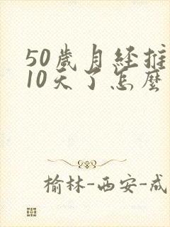 50岁月经推迟10天了怎么回事
