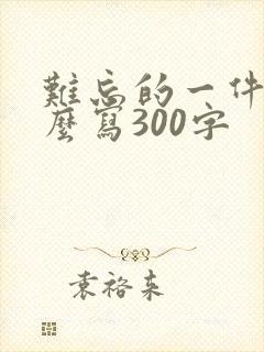 难忘的一件事怎么写300字