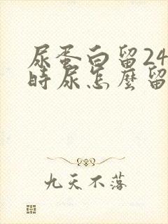 尿蛋白留24小时尿怎么留