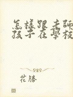 怎样跟老师交流孩子在学校的情况