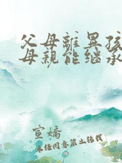 父母离异孩子跟母亲能继承父亲的遗产吗