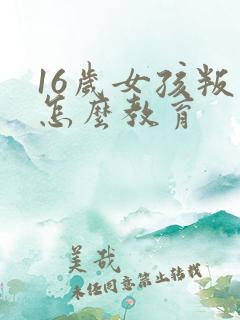 16岁女孩叛逆怎么教育