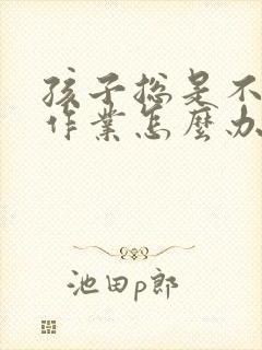 孩子总是不爱写作业怎么办