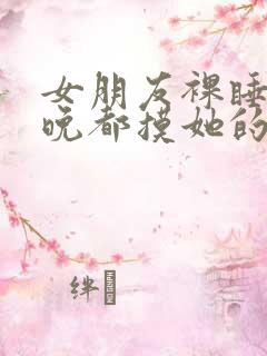 女朋友裸睡我每晚都摸她的胸