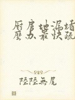 厨房地漏堵了怎么办最快疏通