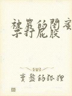 被严的闺蜜脱裤子打屁股