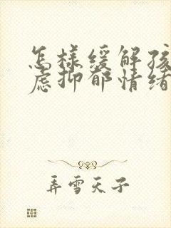 怎样缓解孩子焦虑抑郁情绪