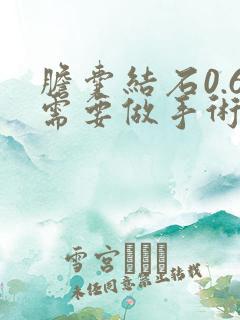 胆囊结石0.6需要做手术吗