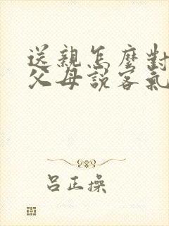 送亲怎么对男方父母说客气话