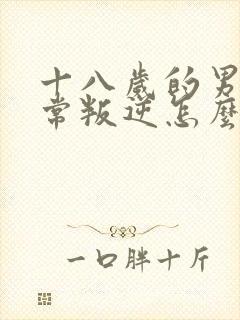 十八岁的男孩非常叛逆怎么个教育法