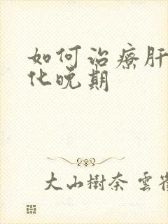 如何治疗肝脏硬化晚期