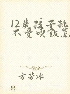 12岁孩子挑食不爱吃饭怎么办