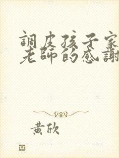 调皮孩子家长对老师的感谢语