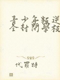 青少年叛逆正规全封闭学校学费