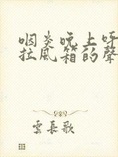 咽炎晚上呼吸有拉风箱的声音