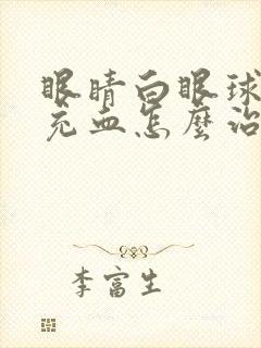 眼睛白眼球发红充血怎么治疗