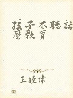 孩子不听话要怎么教育