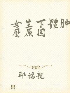 女生下体肿痛什么原因