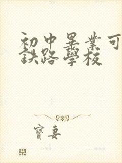 初中毕业可上的铁路学校