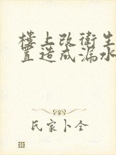 楼上改卫生间位置造成漏水怎么办