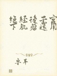 绝经后子宫粘膜下肌瘤还用切除吗