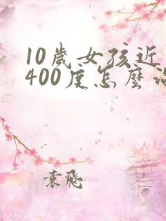 10岁女孩近视400度怎么治疗