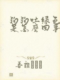 狗狗吐绿色液体是怎么回事