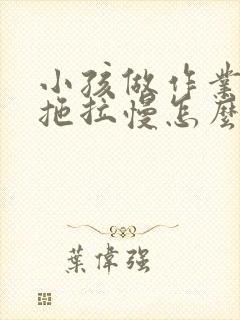 小孩做作业磨蹭拖拉慢怎么办