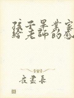 孩子毕业家长写给老师的感谢语