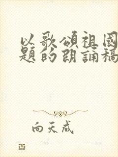 以歌颂祖国为主题的朗诵稿