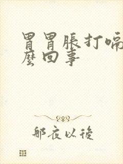 胃胃胀打嗝是怎么回事