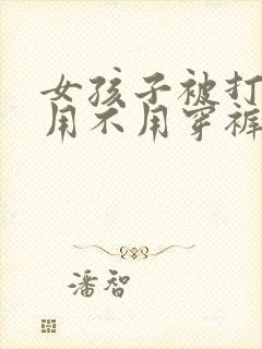 女孩子被打屁股用不用穿裤子