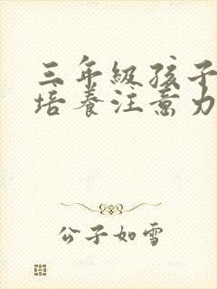 三年级孩子怎样培养注意力