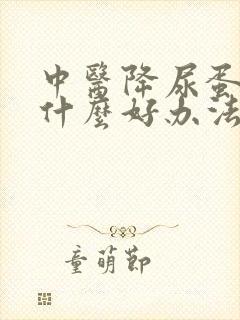 中医降尿蛋白有什么好办法