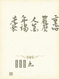 老年人严重心脏衰竭怎么治疗