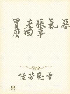 胃老胀气恶心怎么回事