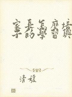 家长怎么培养孩子的学习兴趣