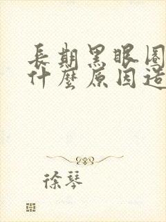 长期黑眼圈重是什么原因造成的