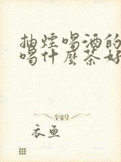 抽烟喝酒的男人喝什么茶好