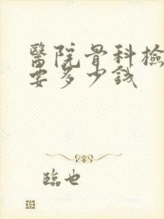 医院骨科检查需要多少钱