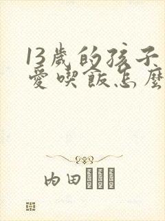 13岁的孩子不爱吃饭怎么办