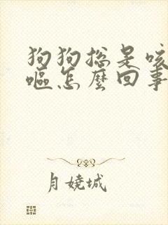 狗狗总是咳嗽干呕怎么回事